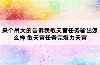 来个吊大的告诉我敏天宫任务输出怎么样 敏天宫任务完爆力天宫